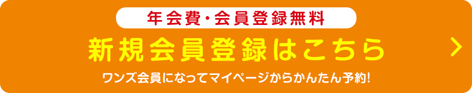 年会費・会員登録無料 新規会員登録はこちら ワンズ会員になってマイページからかんたん予約!